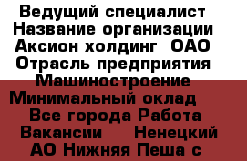 Ведущий специалист › Название организации ­ Аксион-холдинг, ОАО › Отрасль предприятия ­ Машиностроение › Минимальный оклад ­ 1 - Все города Работа » Вакансии   . Ненецкий АО,Нижняя Пеша с.